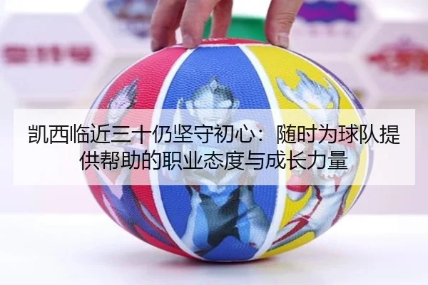 凯西临近三十仍坚守初心：随时为球队提供帮助的职业态度与成长力量