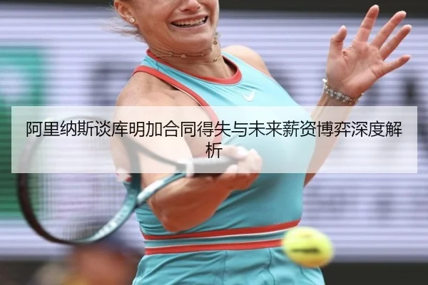 阿里纳斯谈库明加合同得失与未来薪资博弈深度解析